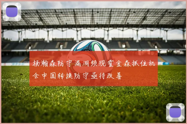 杨瀚森防守漏洞频现霍金森抓住机会中国转换防守亟待改善